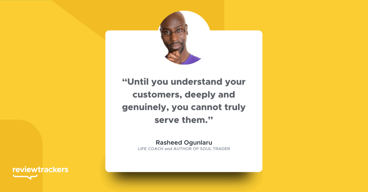 “Until you understand your customers, deeply and genuinely, you cannot truly serve them.”