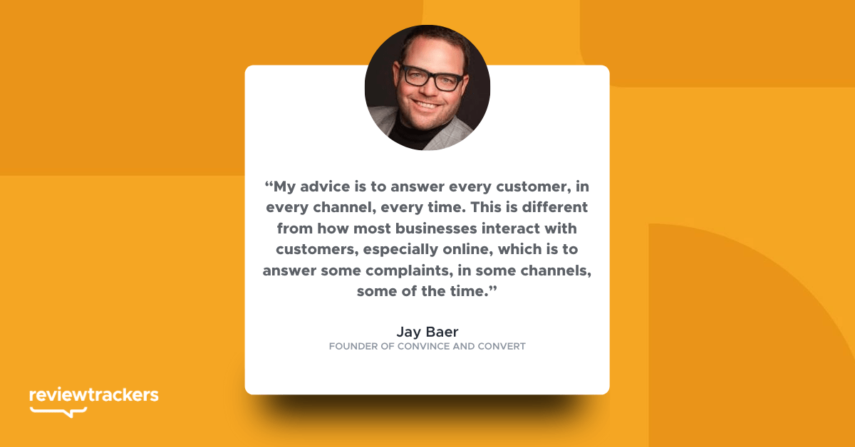 “My advice is to answer every customer, in every channel, every time. This is different from how most businesses interact with customers, especially online, which is to answer some complaints, in some channels, some of the time.”